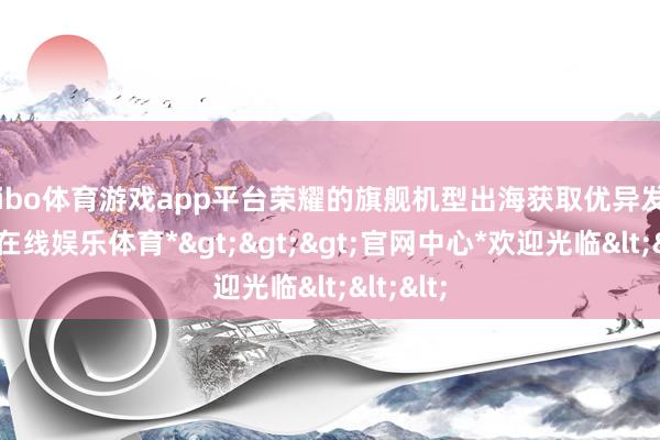 shibo体育游戏app平台荣耀的旗舰机型出海获取优异发达-*世博在线娱乐体育*>>>官网中心*欢迎光临<<<