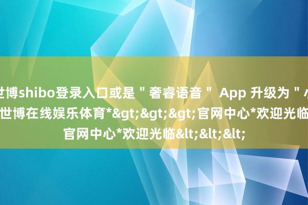 世博shibo登录入口或是＂奢睿语音＂ App 升级为＂小艺＂ App-*世博在线娱乐体育*>>>官网中心*欢迎光临<<<