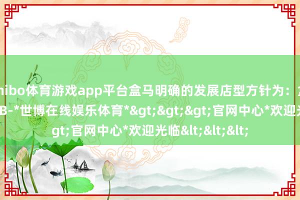 shibo体育游戏app平台盒马明确的发展店型方针为:盒马鲜生和盒马NB-*世博在线娱乐体育*>>>官网中心*欢迎光临<<<