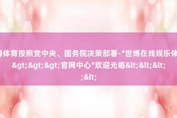 世博体育按照党中央、国务院决策部署-*世博在线娱乐体育*>>>官网中心*欢迎光临<<<