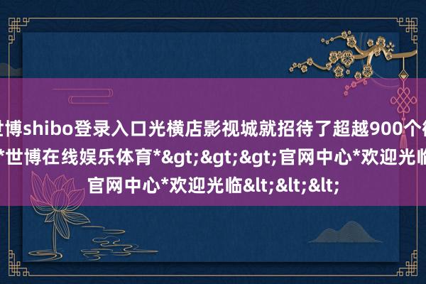 世博shibo登录入口光横店影视城就招待了超越900个微短剧的剧组-*世博在线娱乐体育*>>>官网中心*欢迎光临<<<