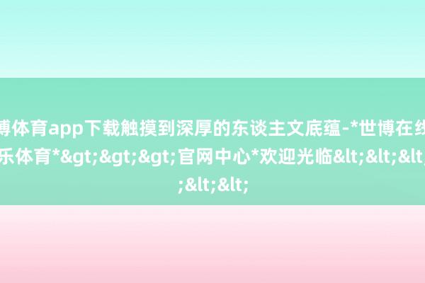 世博体育app下载触摸到深厚的东谈主文底蕴-*世博在线娱乐体育*>>>官网中心*欢迎光临<<<