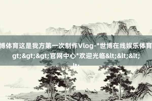 世博体育这是我方第一次制作Vlog-*世博在线娱乐体育*>>>官网中心*欢迎光临<<<