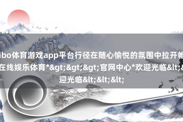 shibo体育游戏app平台行径在随心愉悦的氛围中拉开帷幕-*世博在线娱乐体育*>>>官网中心*欢迎光临<<<