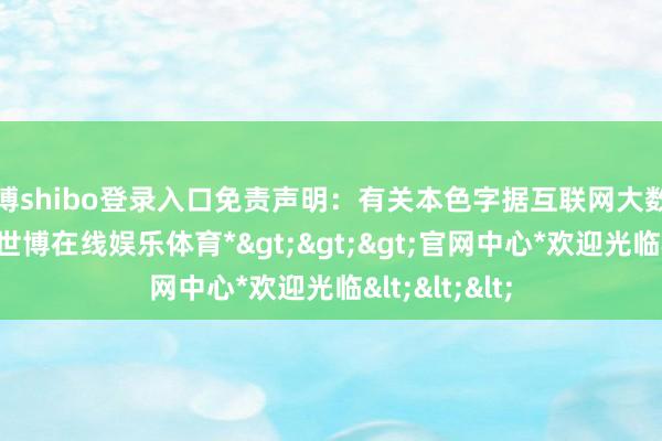 世博shibo登录入口免责声明:有关本色字据互联网大数据分析所得-*世博在线娱乐体育*>>>官网中心*欢迎光临<<<