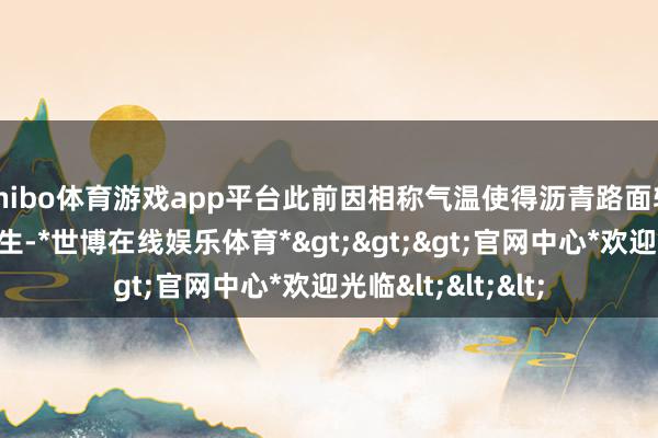 shibo体育游戏app平台此前因相称气温使得沥青路面软化的例子也有发生-*世博在线娱乐体育*>>>官网中心*欢迎光临<<<