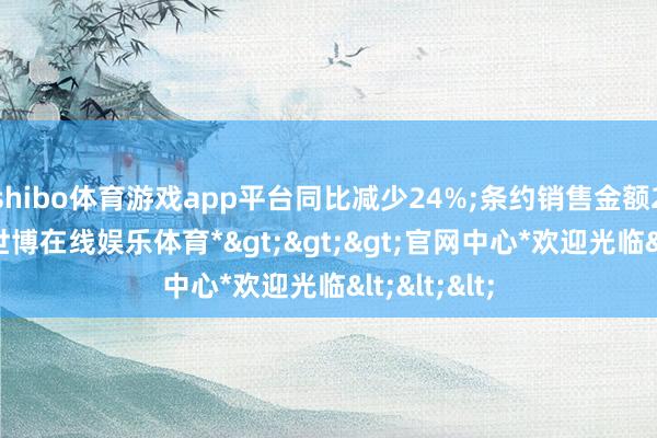 shibo体育游戏app平台同比减少24%;条约销售金额263亿元-*世博在线娱乐体育*>>>官网中心*欢迎光临<<<