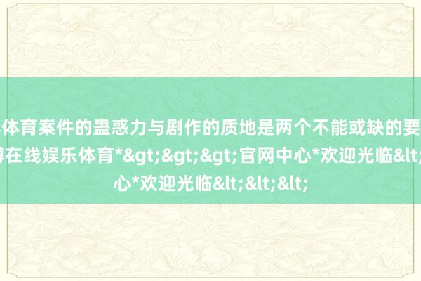 世博体育案件的蛊惑力与剧作的质地是两个不能或缺的要津身分-*世博在线娱乐体育*>>>官网中心*欢迎光临<<<