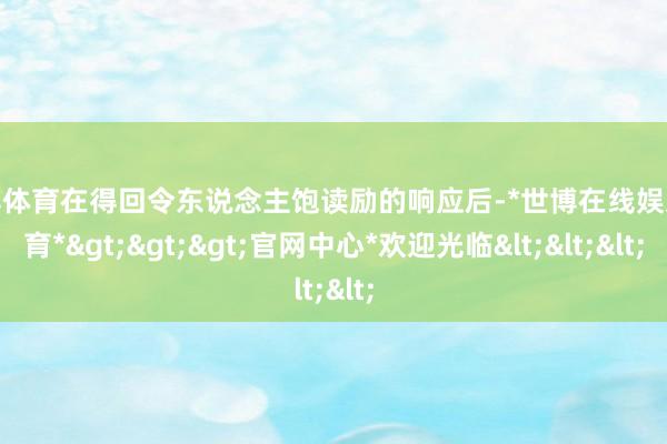 世博体育在得回令东说念主饱读励的响应后-*世博在线娱乐体育*>>>官网中心*欢迎光临<<<