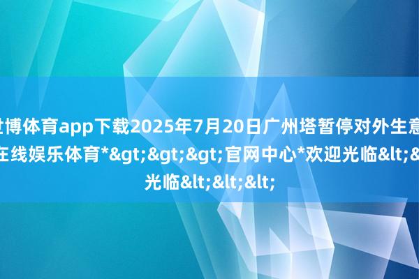 世博体育app下载2025年7月20日广州塔暂停对外生意-*世博在线娱乐体育*>>>官网中心*欢迎光临<<<
