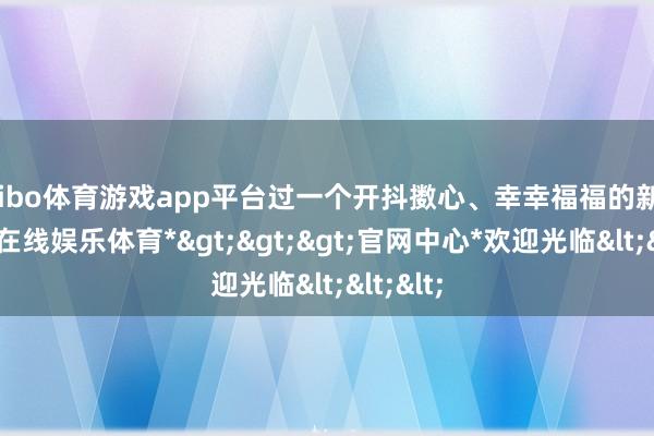 shibo体育游戏app平台过一个开抖擞心、幸幸福福的新年-*世博在线娱乐体育*>>>官网中心*欢迎光临<<<
