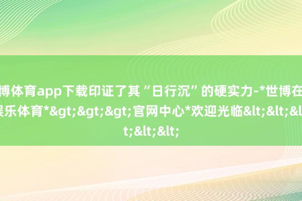 世博体育app下载印证了其“日行沉”的硬实力-*世博在线娱乐体育*>>>官网中心*欢迎光临<<<