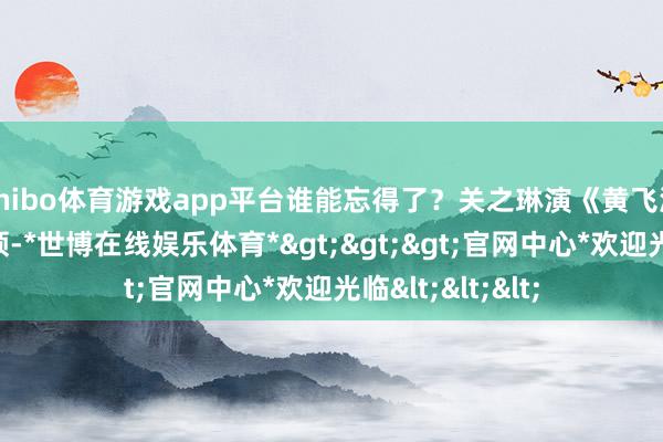 shibo体育游戏app平台谁能忘得了?关之琳演《黄飞鸿》十三姨的本领-*世博在线娱乐体育*>>>官网中心*欢迎光临<<<