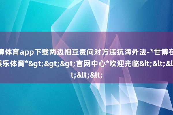 世博体育app下载两边相互责问对方违抗海外法-*世博在线娱乐体育*>>>官网中心*欢迎光临<<<