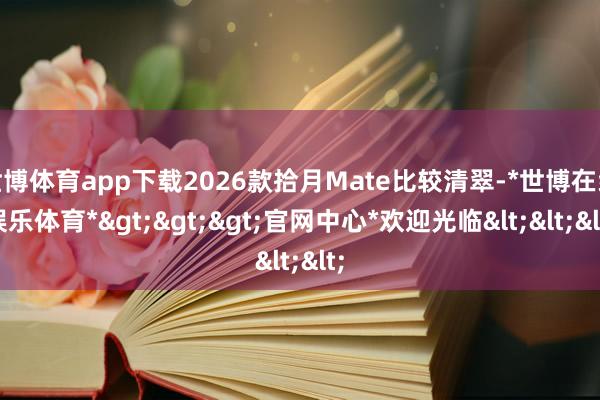 世博体育app下载2026款拾月Mate比较清翠-*世博在线娱乐体育*>>>官网中心*欢迎光临<<<