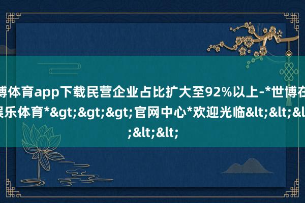 世博体育app下载民营企业占比扩大至92%以上-*世博在线娱乐体育*>>>官网中心*欢迎光临<<<