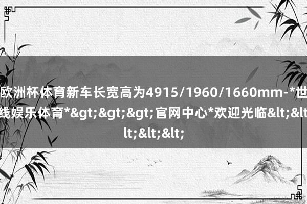欧洲杯体育新车长宽高为4915/1960/1660mm-*世博在线娱乐体育*>>>官网中心*欢迎光临<<<