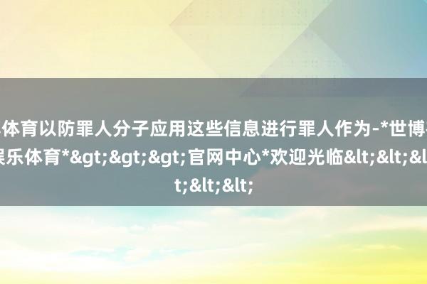 世博体育以防罪人分子应用这些信息进行罪人作为-*世博在线娱乐体育*>>>官网中心*欢迎光临<<<