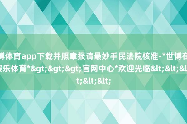 世博体育app下载并照章报请最妙手民法院核准-*世博在线娱乐体育*>>>官网中心*欢迎光临<<<
