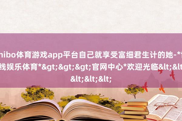 shibo体育游戏app平台自己就享受富细君生计的她-*世博在线娱乐体育*>>>官网中心*欢迎光临<<<