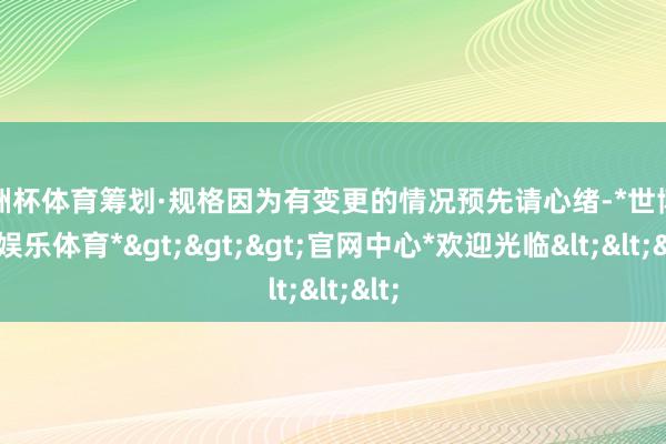 欧洲杯体育筹划·规格因为有变更的情况预先请心绪-*世博在线娱乐体育*>>>官网中心*欢迎光临<<<