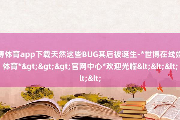 世博体育app下载天然这些BUG其后被诞生-*世博在线娱乐体育*>>>官网中心*欢迎光临<<<