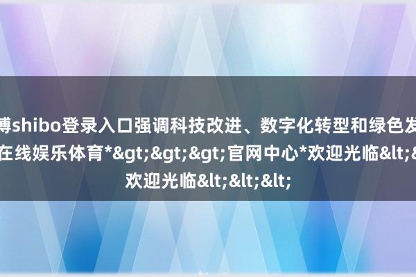 世博shibo登录入口强调科技改进、数字化转型和绿色发展-*世博在线娱乐体育*>>>官网中心*欢迎光临<<<