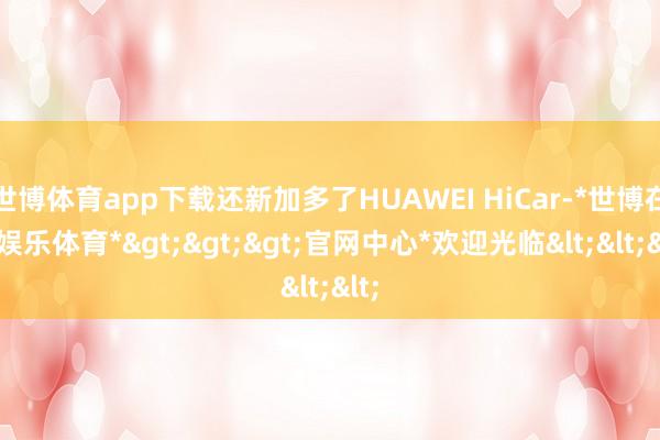 世博体育app下载还新加多了HUAWEI HiCar-*世博在线娱乐体育*>>>官网中心*欢迎光临<<<