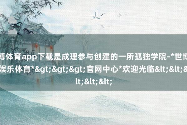 世博体育app下载是成理参与创建的一所孤独学院-*世博在线娱乐体育*>>>官网中心*欢迎光临<<<