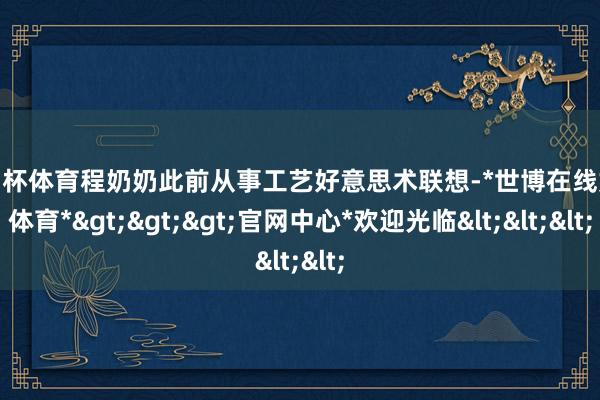 欧洲杯体育程奶奶此前从事工艺好意思术联想-*世博在线娱乐体育*>>>官网中心*欢迎光临<<<