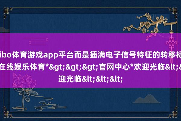 shibo体育游戏app平台而是插满电子信号特征的转移标靶-*世博在线娱乐体育*>>>官网中心*欢迎光临<<<