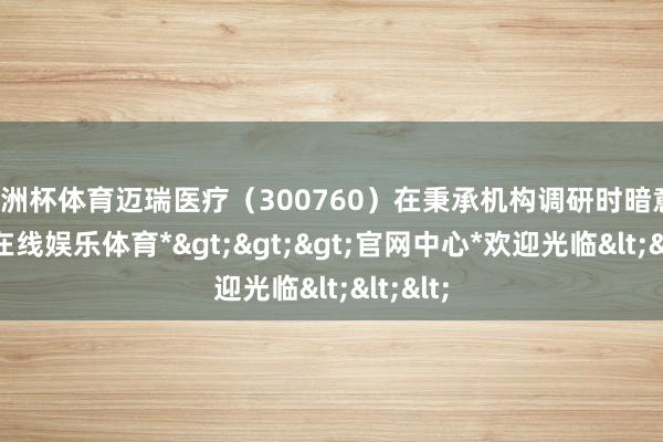 欧洲杯体育迈瑞医疗(300760)在秉承机构调研时暗意-*世博在线娱乐体育*>>>官网中心*欢迎光临<<<