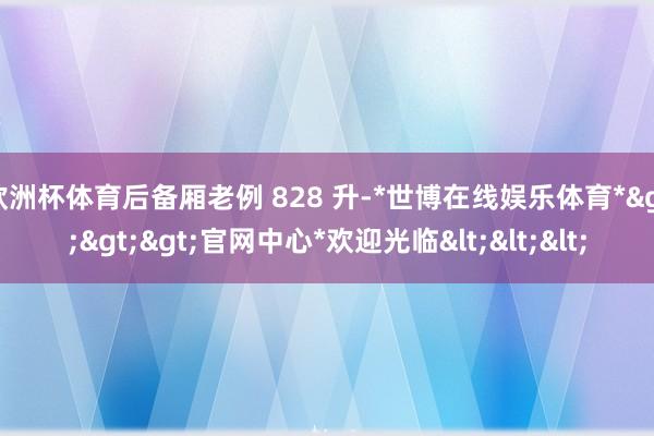 欧洲杯体育后备厢老例 828 升-*世博在线娱乐体育*>>>官网中心*欢迎光临<<<