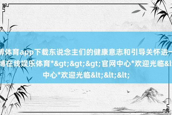 世博体育app下载东说念主们的健康意志和引导关怀进一步升迁-*世博在线娱乐体育*>>>官网中心*欢迎光临<<<
