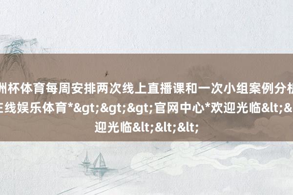欧洲杯体育每周安排两次线上直播课和一次小组案例分析-*世博在线娱乐体育*>>>官网中心*欢迎光临<<<