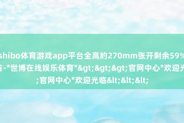 shibo体育游戏app平台全高約270mm张开剩余59%发布于：广东省-*世博在线娱乐体育*>>>官网中心*欢迎光临<<<