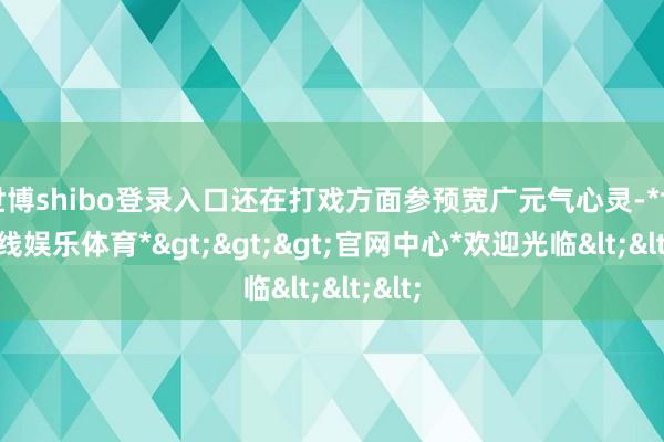世博shibo登录入口还在打戏方面参预宽广元气心灵-*世博在线娱乐体育*>>>官网中心*欢迎光临<<<