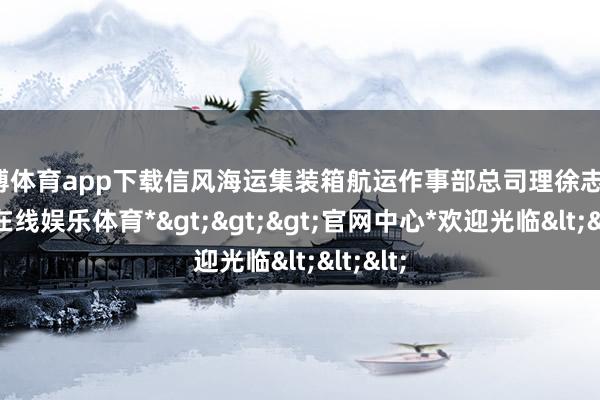 世博体育app下载信风海运集装箱航运作事部总司理徐志平-*世博在线娱乐体育*>>>官网中心*欢迎光临<<<