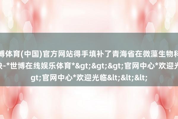 世博体育(中国)官方网站得手填补了青海省在微藻生物科技畛域的产业空缺-*世博在线娱乐体育*>>>官网中心*欢迎光临<<<