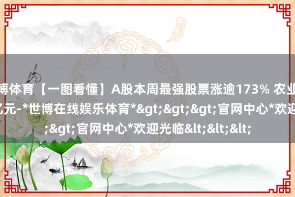 世博体育【一图看懂】A股本周最强股票涨逾173% 农业银行“吸金”超24亿元-*世博在线娱乐体育*>>>官网中心*欢迎光临<<<
