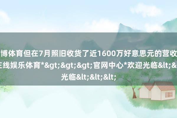 世博体育但在7月照旧收货了近1600万好意思元的营收-*世博在线娱乐体育*>>>官网中心*欢迎光临<<<