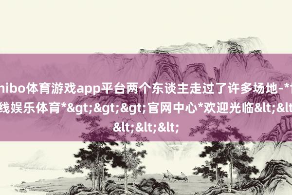 shibo体育游戏app平台两个东谈主走过了许多场地-*世博在线娱乐体育*>>>官网中心*欢迎光临<<<