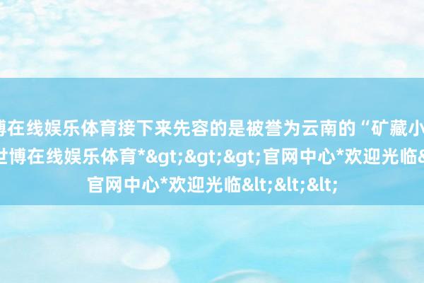 世博在线娱乐体育接下来先容的是被誉为云南的“矿藏小城”——弥勒-*世博在线娱乐体育*>>>官网中心*欢迎光临<<<