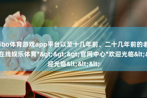 shibo体育游戏app平台以至十几年前、二十几年前的老剧-*世博在线娱乐体育*>>>官网中心*欢迎光临<<<