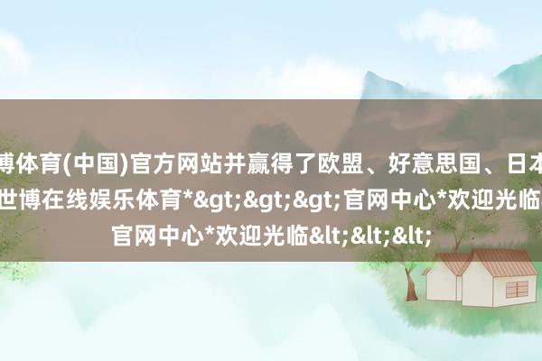 世博体育(中国)官方网站并赢得了欧盟、好意思国、日本的认证认同-*世博在线娱乐体育*>>>官网中心*欢迎光临<<<