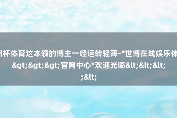 欧洲杯体育这本领的博主一经运转轻薄-*世博在线娱乐体育*>>>官网中心*欢迎光临<<<