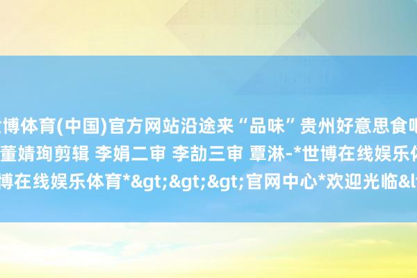 世博体育(中国)官方网站沿途来“品味”贵州好意思食吧!贵州日报天眼新闻记者 董婧珣剪辑 李娟二审 李劼三审 覃淋-*世博在线娱乐体育*>>>官网中心*欢迎光临<<<
