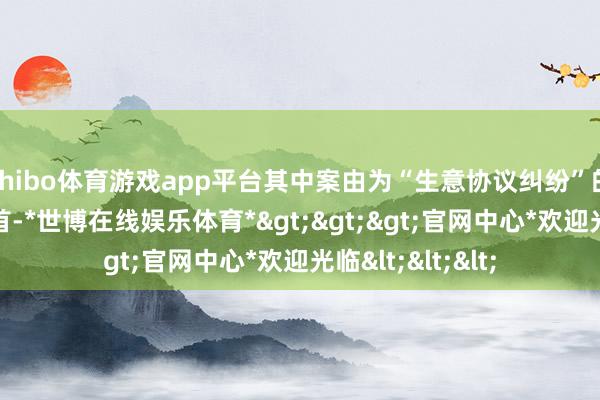 shibo体育游戏app平台其中案由为“生意协议纠纷”的公告以31则居首-*世博在线娱乐体育*>>>官网中心*欢迎光临<<<