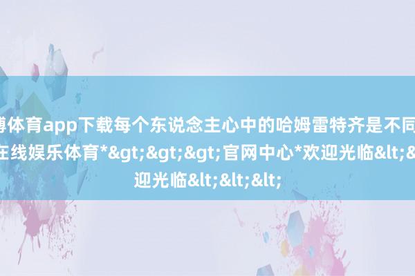 世博体育app下载每个东说念主心中的哈姆雷特齐是不同的-*世博在线娱乐体育*>>>官网中心*欢迎光临<<<