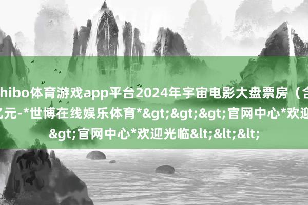 shibo体育游戏app平台2024年宇宙电影大盘票房（含预售）冲突400亿元-*世博在线娱乐体育*>>>官网中心*欢迎光临<<<